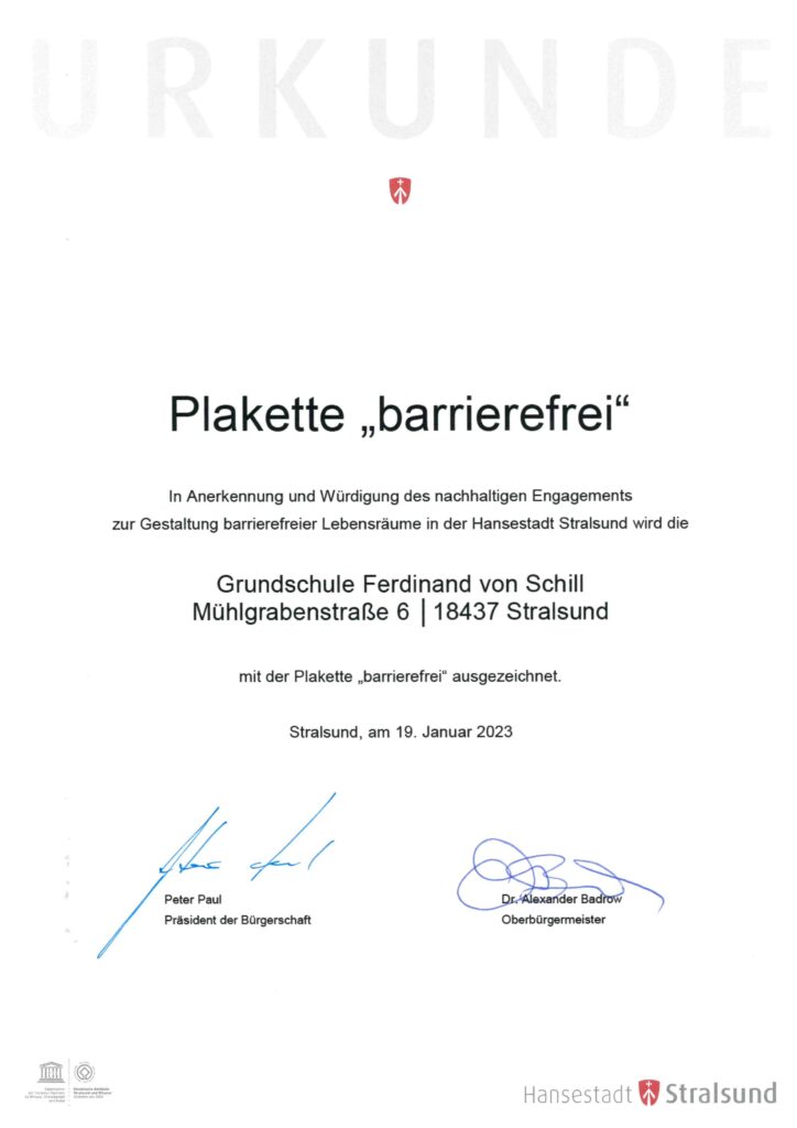 Plakette "barrierefrei" In Anerkennung und Würdigung des nachhaltigen Engagements zur Gestaltung barrierefreier Lebensräume in der Hansestadt Stralsund wird die Grundschule Ferdinand von Schill mit der Plakette "Barrierefrei" ausgezeichnet.